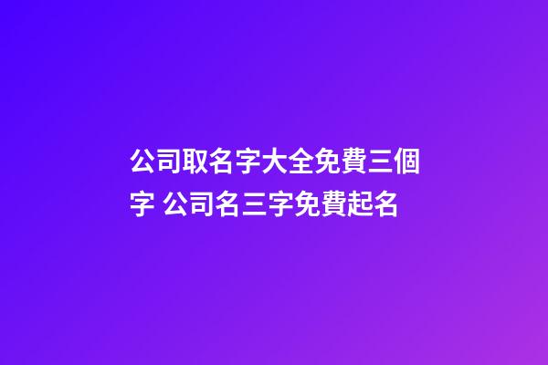 公司取名字大全免費三個字 公司名三字免費起名-第1張-公司起名-玄機派